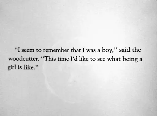 photo of text on a white background, which reads: 

" "I seem to remember that I was a boy," said the woodcutter. "This time I'd like to see what being a girl is like." "
